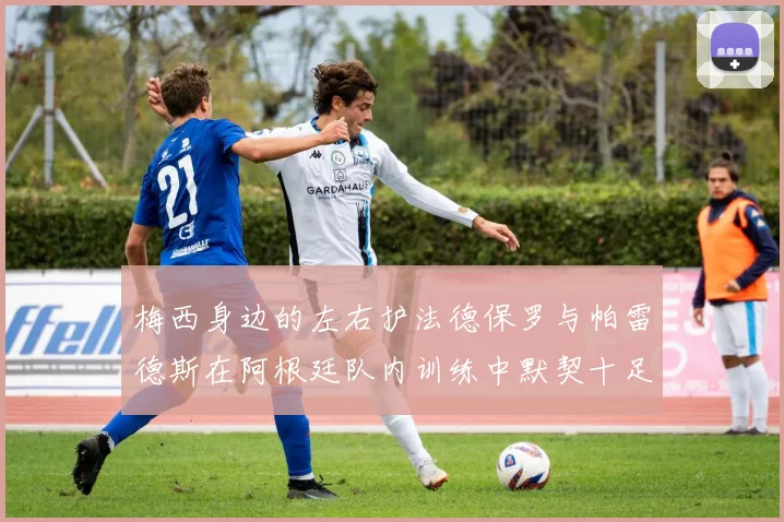 梅西身边的左右护法德保罗与帕雷德斯在阿根廷队内训练中默契十足